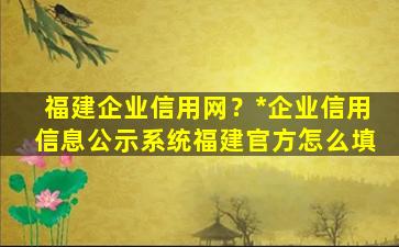 福建企业信用网？*企业信用信息公示系统福建官方怎么填插图
