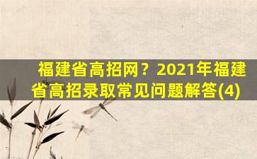 福建省高招网？2021年福建省高招录取常见问题解答(4)