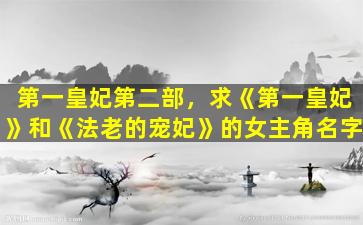 第一皇妃第二部，求《第一皇妃》和《法老的宠妃》的*角名字