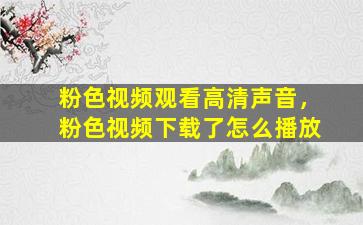 粉色视频观看高清声音，粉色视频下载了怎么播放
