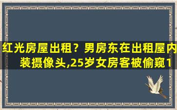 红光房屋出租？男房东在出租屋内装摄像头,25岁女房客被偷窥1年,你怎么看