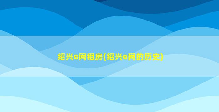 绍兴e网租房(绍兴e网的历史)