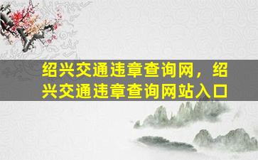 绍兴交通违章查询网，绍兴交通违章查询网站入口