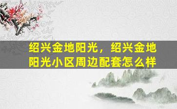 绍兴金地阳光，绍兴金地阳光小区周边配套怎么样