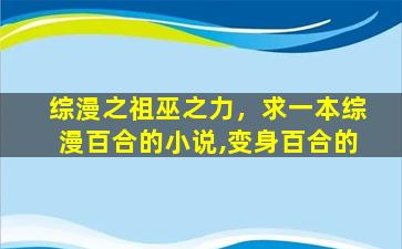 综漫之祖巫之力，求一本综漫百合的小说,变身百合的