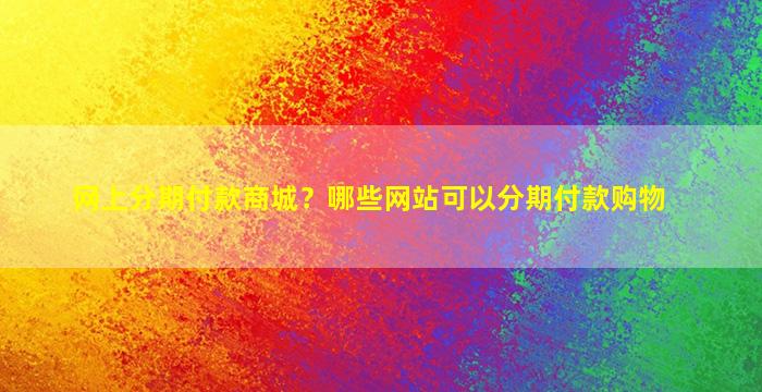 网上分期付款商城？哪些网站可以分期付款购物