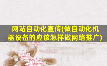 网站自动化宣传(做自动化机器设备的应该怎样做网络推广)