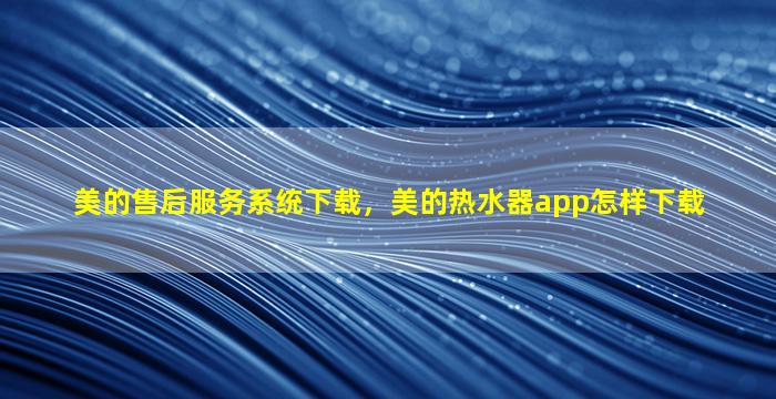 美的售后服务系统下载，美的热水器app怎样下载