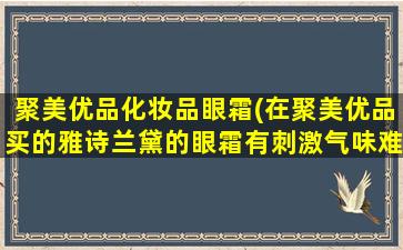 聚美优品化妆品眼霜(在聚美优品买的雅诗兰黛的眼霜有刺激气味难道是假货)