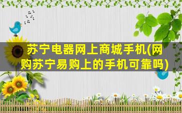 苏宁电器网上商城手机(网购苏宁易购上的手机可靠吗)