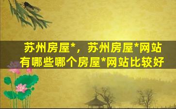 苏州房屋*，苏州房屋*网站有哪些哪个房屋*网站比较好插图