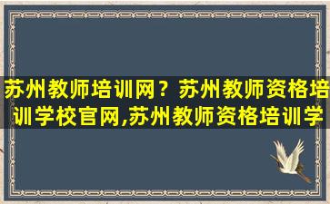 苏州教师培训网？苏州教师资格培训学校*,苏州教师资格培训学校地址