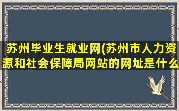 苏州毕业生就业网(苏州市人力资源和社会保障局网站的网址是什么)
