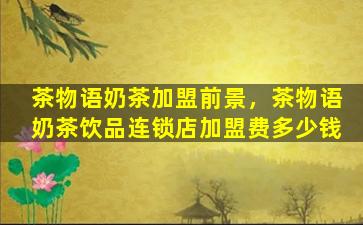 茶物语奶茶加盟前景，茶物语奶茶饮品连锁店加盟费*