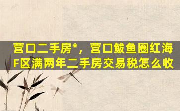 营口二手房*，营口鲅鱼圈红海F区满两年二手房交易税怎么收插图