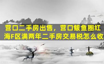 营口二手房*，营口鲅鱼圈红海F区满两年二手房交易税怎么收