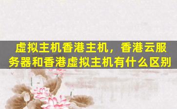虚拟主机香港主机，香港云服务器和香港虚拟主机有什么区别