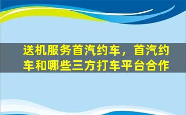 送机服务首汽约车，首汽约车和哪些三方打车平台合作