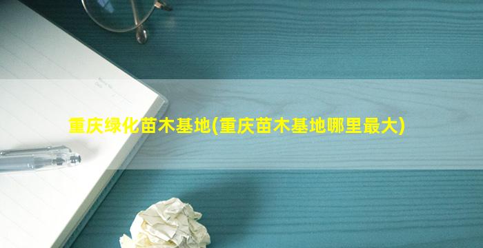 重庆绿化苗木基地(重庆苗木基地哪里最大)