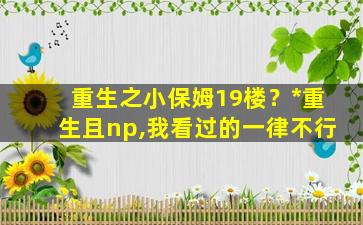 重生之小保姆19楼？*重生且np,我看过的一律不行插图