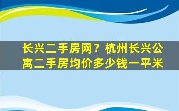 长兴二手房网？杭州长兴公寓二手房均价*一平米