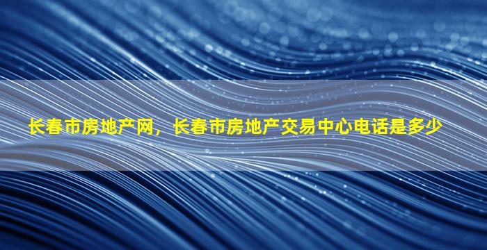 长春市房地产网，长春市房地产交易中心电话是多少