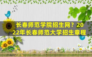 长春师范学院招生网？2022年长春师范大学招生章程