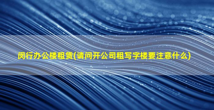 闵行办公楼租赁(请问开*租写字楼要注意什么)