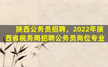 陕西公务员招聘，2022年陕西省税务局招聘公务员岗位专业