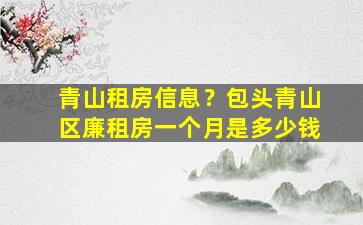 青山租房信息？包头青山区廉租房一个月是*