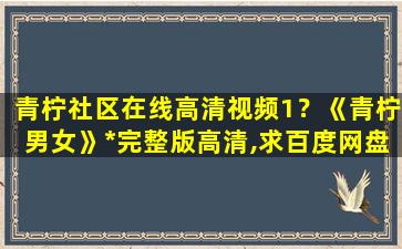青柠社区在线高清视频1？《青柠男女》*完整版高清,求百度网盘资源