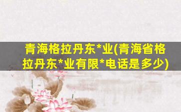 青海格拉丹东*业(青海省格拉丹东*业有限*电话是多少)插图