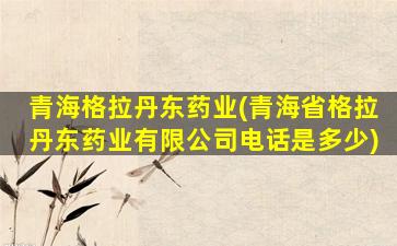 青海格拉丹东*业(青海省格拉丹东*业有限*电话是多少)