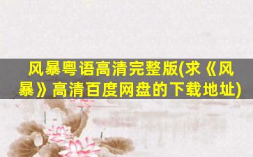 风暴粤语高清完整版(求《风暴》高清百度网盘的下载地址)
