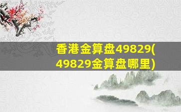 香港金算盘49829(49829金算盘哪里)