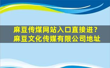麻豆传煤网站入口直接进？麻豆文化传媒有限*地址
