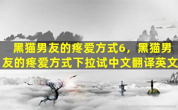 黑猫男友的疼爱方式6，黑猫男友的疼爱方式下拉试中文翻译英文