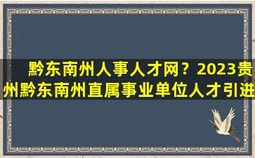 黔东南州人事人才网？2023贵州黔东南州直属事业单位人才引进资格复审材料
